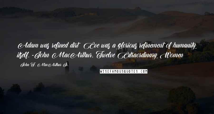 John F. MacArthur Jr. Quotes: Adam was refined dirt; Eve was a glorious refinement of humanity itself. -John MacArthur, Twelve Extraordinary Women