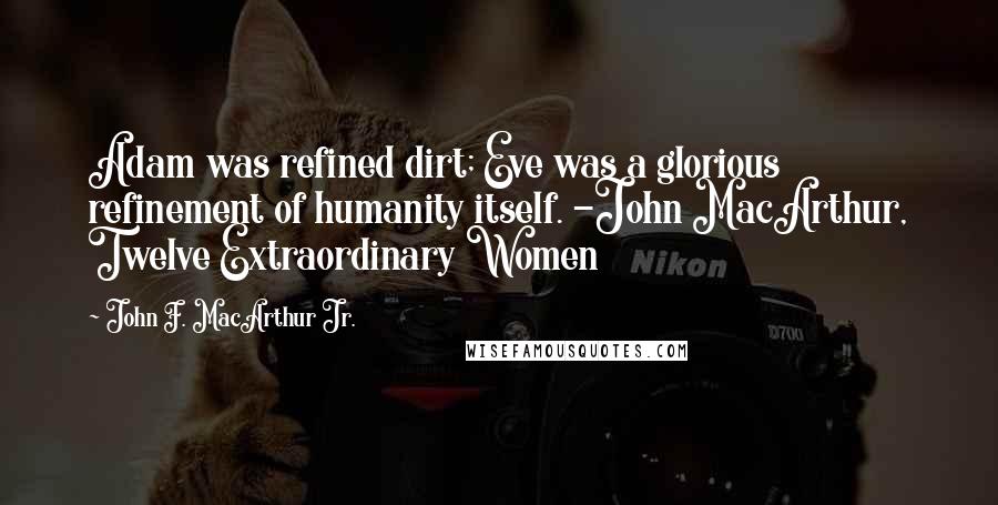 John F. MacArthur Jr. Quotes: Adam was refined dirt; Eve was a glorious refinement of humanity itself. -John MacArthur, Twelve Extraordinary Women