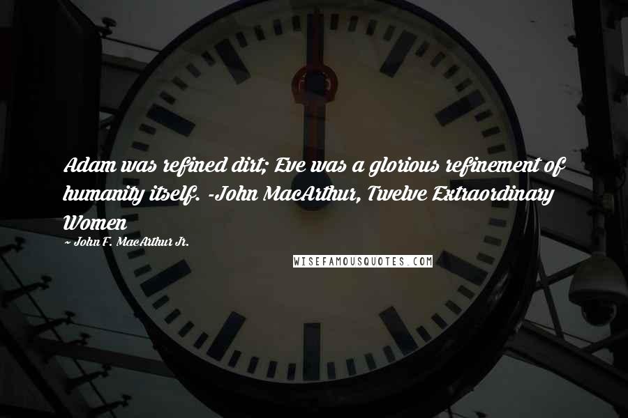 John F. MacArthur Jr. Quotes: Adam was refined dirt; Eve was a glorious refinement of humanity itself. -John MacArthur, Twelve Extraordinary Women