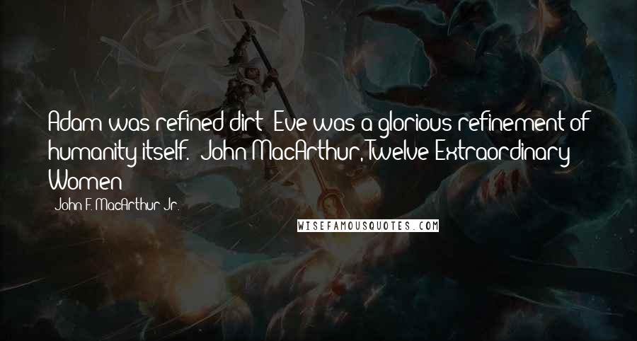 John F. MacArthur Jr. Quotes: Adam was refined dirt; Eve was a glorious refinement of humanity itself. -John MacArthur, Twelve Extraordinary Women