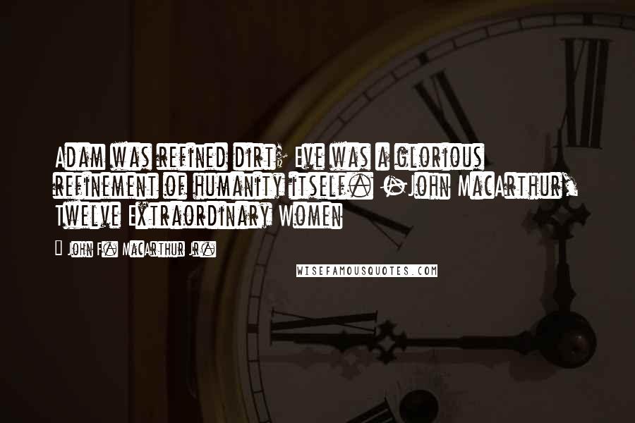 John F. MacArthur Jr. Quotes: Adam was refined dirt; Eve was a glorious refinement of humanity itself. -John MacArthur, Twelve Extraordinary Women