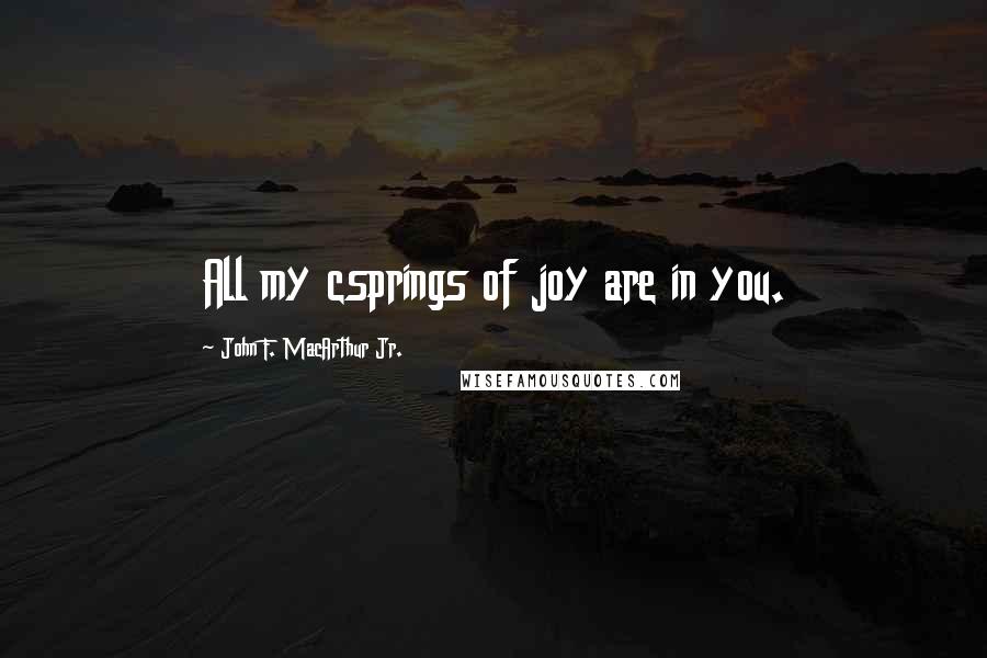 John F. MacArthur Jr. Quotes: All my csprings of joy are in you.