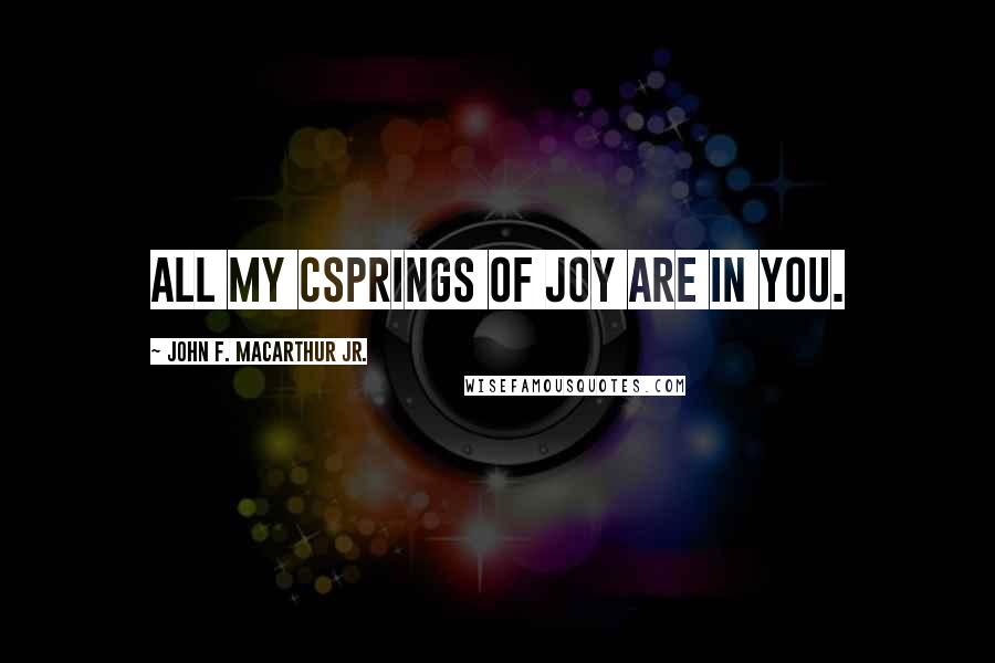 John F. MacArthur Jr. Quotes: All my csprings of joy are in you.