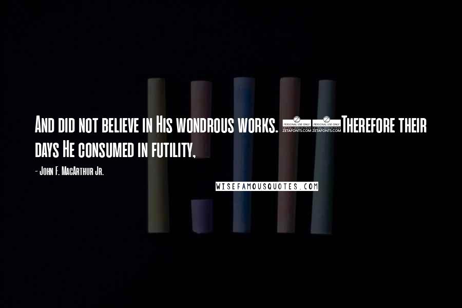 John F. MacArthur Jr. Quotes: And did not believe in His wondrous works. 33Therefore their days He consumed in futility,