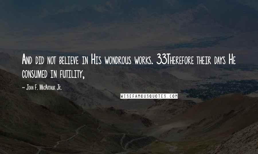 John F. MacArthur Jr. Quotes: And did not believe in His wondrous works. 33Therefore their days He consumed in futility,