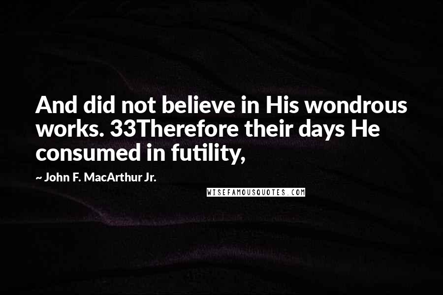 John F. MacArthur Jr. Quotes: And did not believe in His wondrous works. 33Therefore their days He consumed in futility,