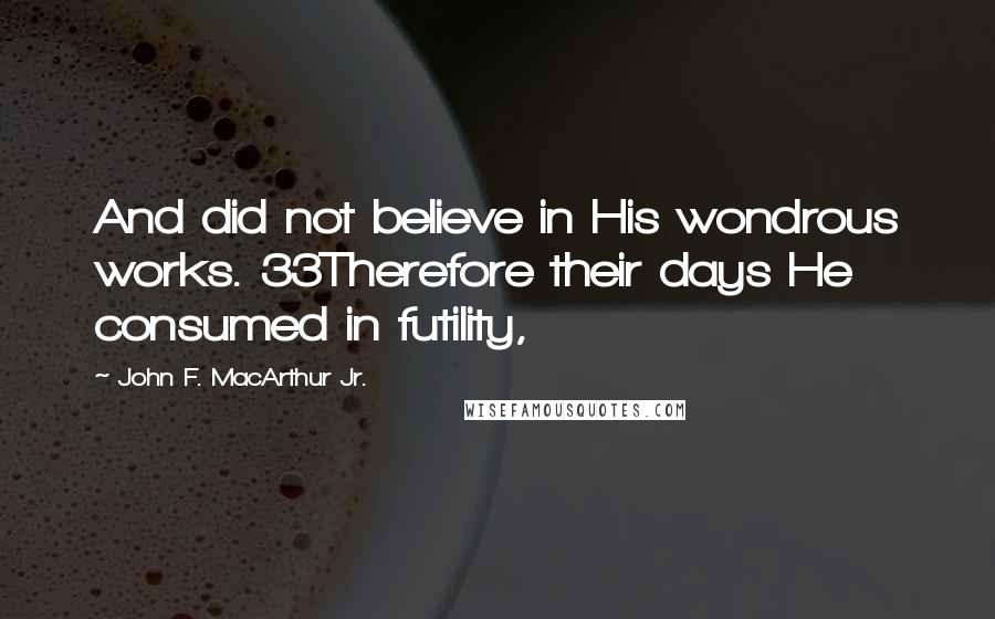 John F. MacArthur Jr. Quotes: And did not believe in His wondrous works. 33Therefore their days He consumed in futility,