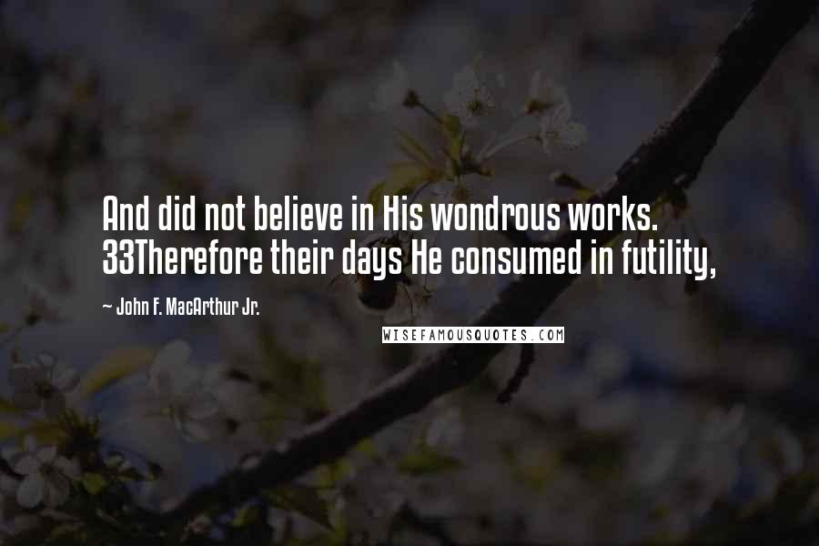 John F. MacArthur Jr. Quotes: And did not believe in His wondrous works. 33Therefore their days He consumed in futility,