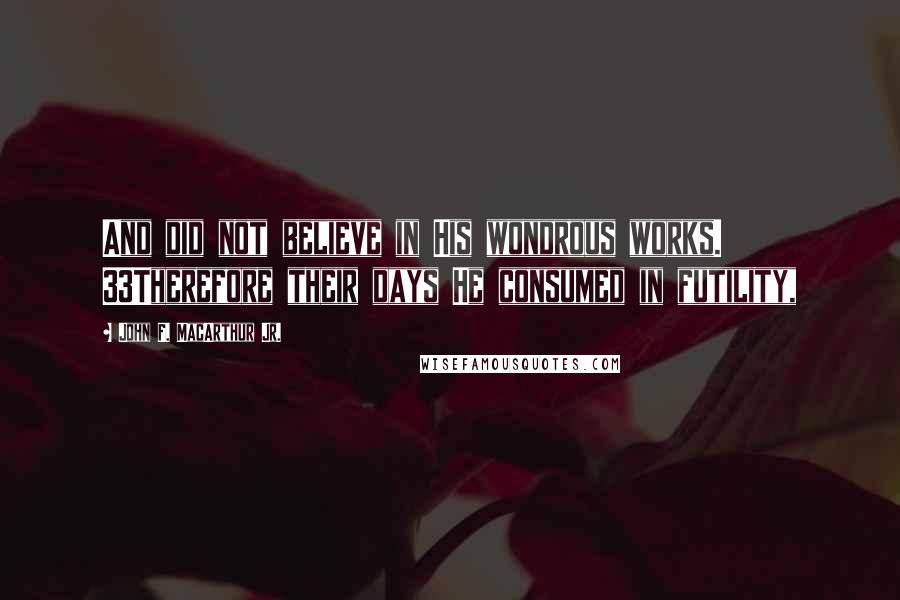 John F. MacArthur Jr. Quotes: And did not believe in His wondrous works. 33Therefore their days He consumed in futility,