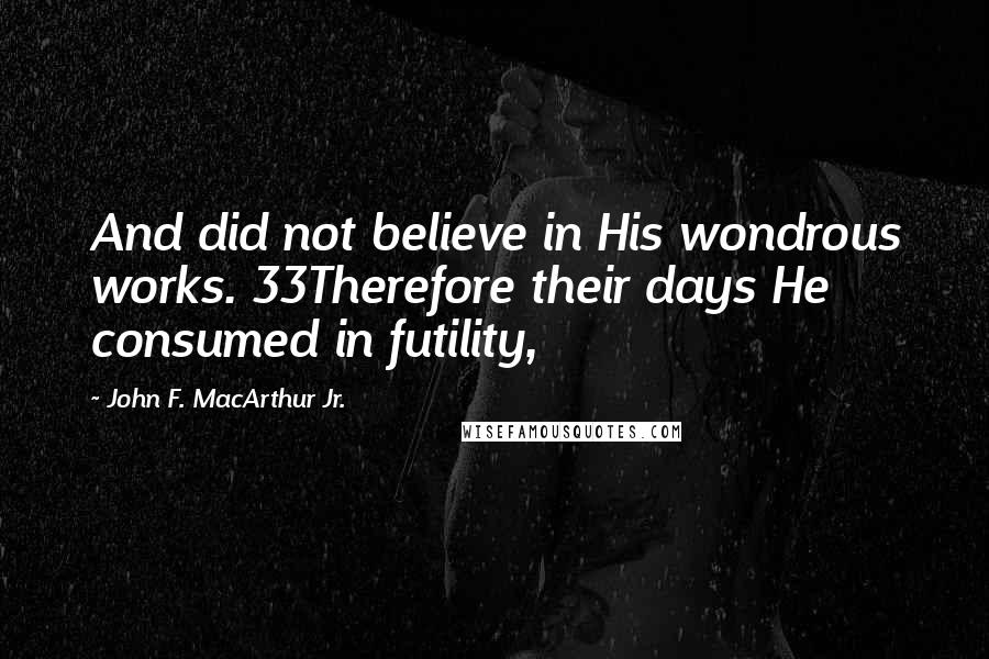 John F. MacArthur Jr. Quotes: And did not believe in His wondrous works. 33Therefore their days He consumed in futility,