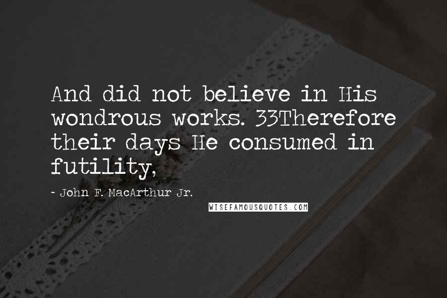 John F. MacArthur Jr. Quotes: And did not believe in His wondrous works. 33Therefore their days He consumed in futility,