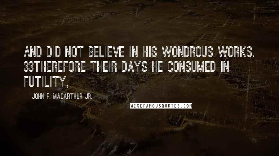 John F. MacArthur Jr. Quotes: And did not believe in His wondrous works. 33Therefore their days He consumed in futility,