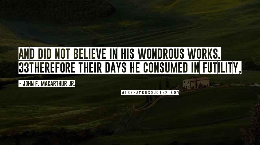 John F. MacArthur Jr. Quotes: And did not believe in His wondrous works. 33Therefore their days He consumed in futility,