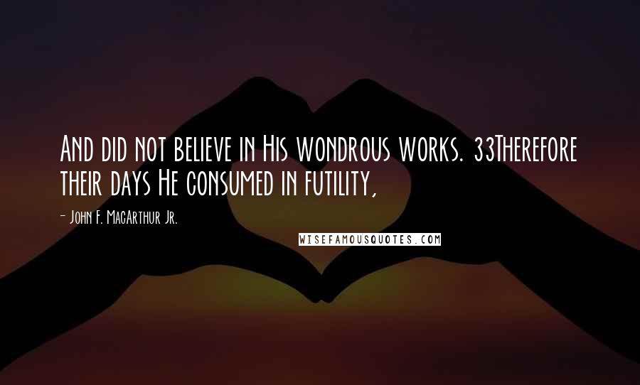 John F. MacArthur Jr. Quotes: And did not believe in His wondrous works. 33Therefore their days He consumed in futility,