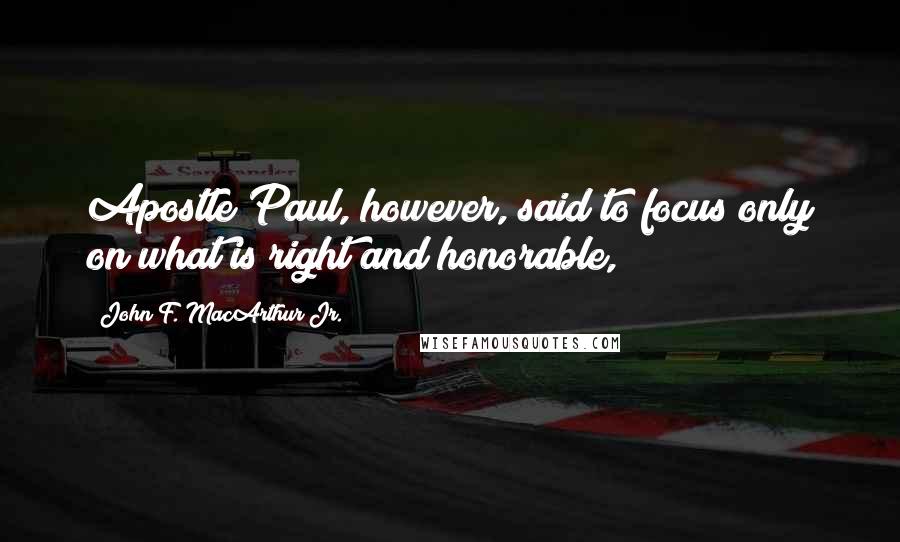 John F. MacArthur Jr. Quotes: Apostle Paul, however, said to focus only on what is right and honorable,