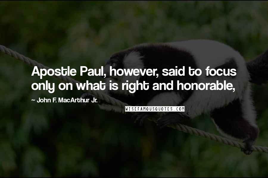 John F. MacArthur Jr. Quotes: Apostle Paul, however, said to focus only on what is right and honorable,