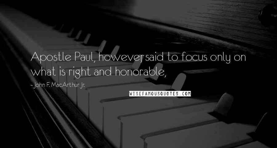 John F. MacArthur Jr. Quotes: Apostle Paul, however, said to focus only on what is right and honorable,