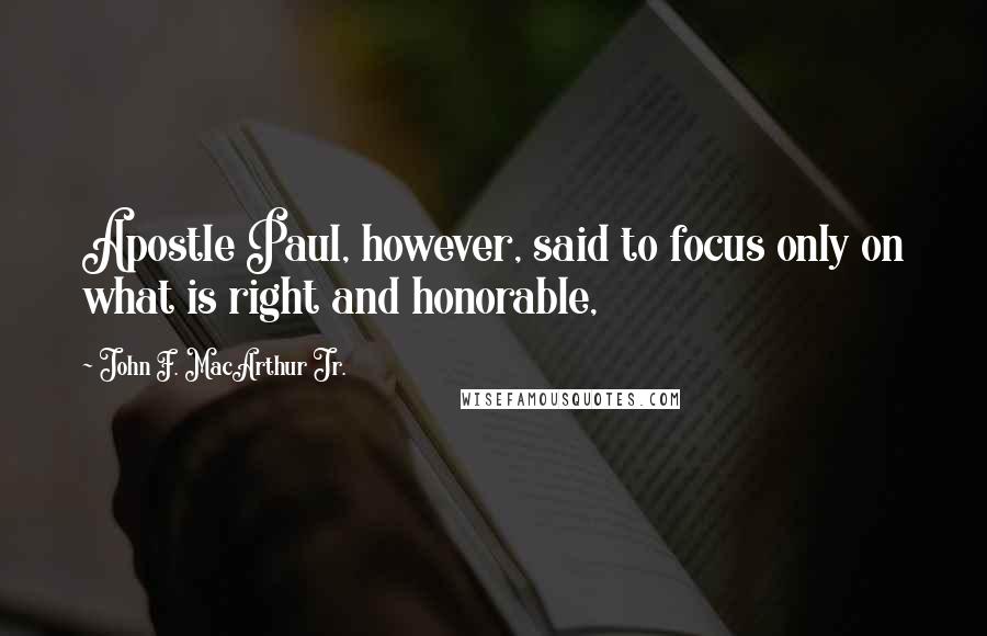 John F. MacArthur Jr. Quotes: Apostle Paul, however, said to focus only on what is right and honorable,