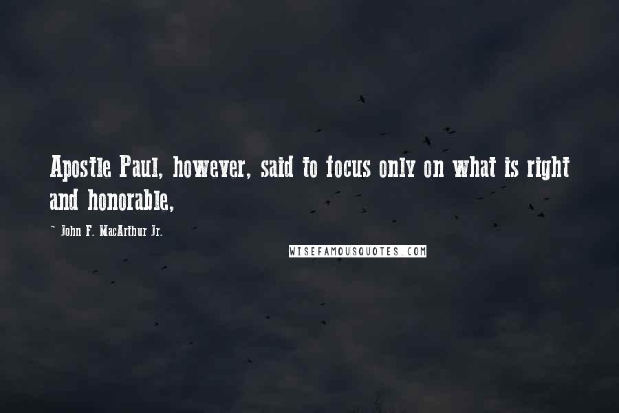 John F. MacArthur Jr. Quotes: Apostle Paul, however, said to focus only on what is right and honorable,