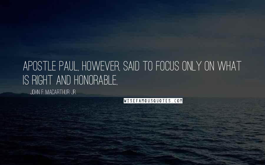 John F. MacArthur Jr. Quotes: Apostle Paul, however, said to focus only on what is right and honorable,