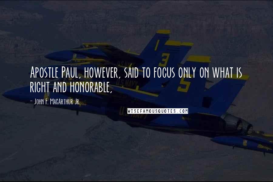 John F. MacArthur Jr. Quotes: Apostle Paul, however, said to focus only on what is right and honorable,