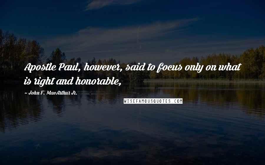 John F. MacArthur Jr. Quotes: Apostle Paul, however, said to focus only on what is right and honorable,