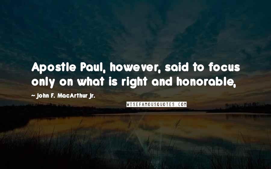 John F. MacArthur Jr. Quotes: Apostle Paul, however, said to focus only on what is right and honorable,