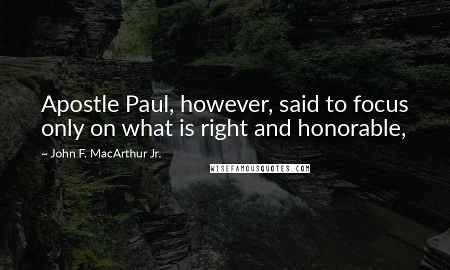 John F. MacArthur Jr. Quotes: Apostle Paul, however, said to focus only on what is right and honorable,