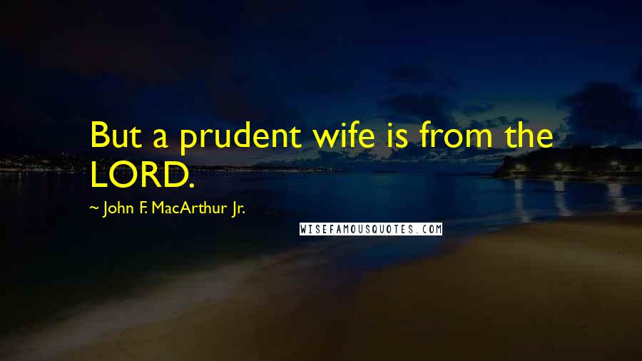 John F. MacArthur Jr. Quotes: But a prudent wife is from the LORD.