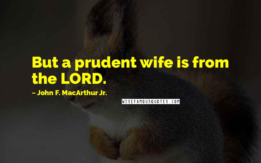 John F. MacArthur Jr. Quotes: But a prudent wife is from the LORD.