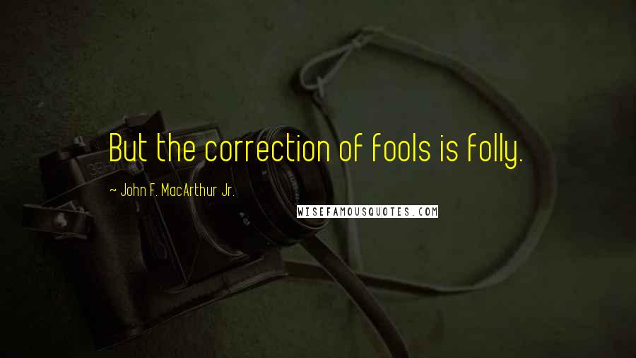 John F. MacArthur Jr. Quotes: But the correction of fools is folly.