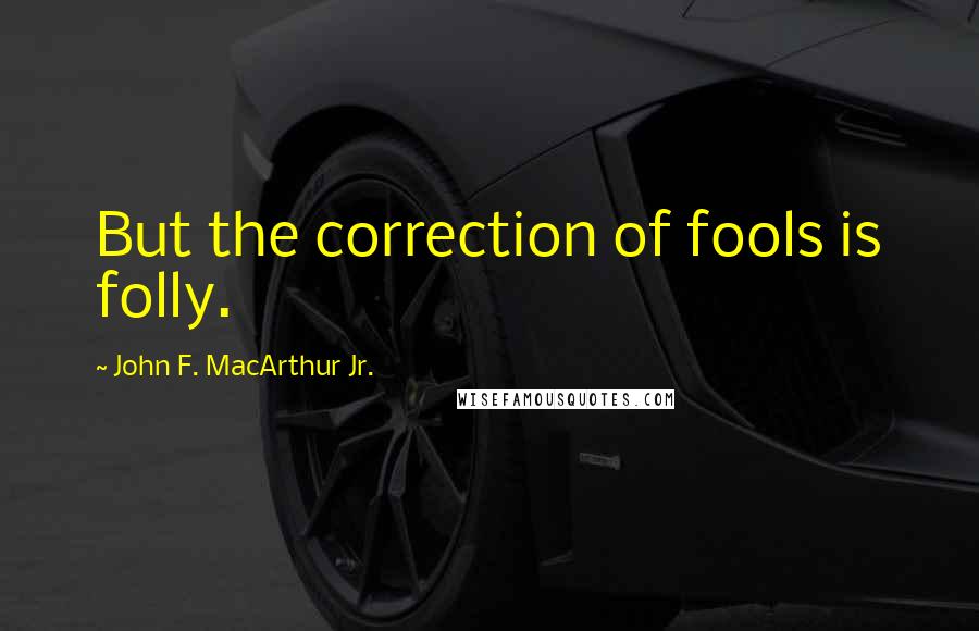 John F. MacArthur Jr. Quotes: But the correction of fools is folly.