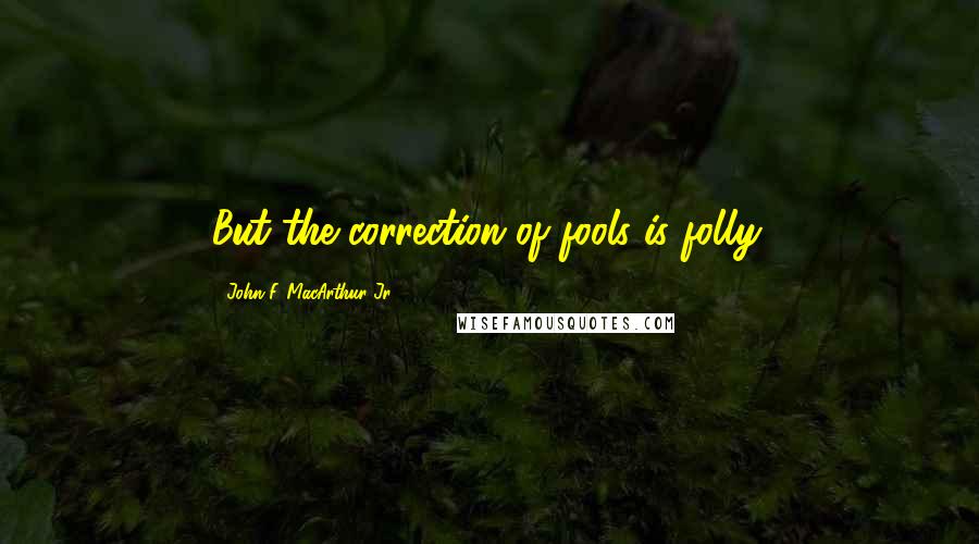 John F. MacArthur Jr. Quotes: But the correction of fools is folly.