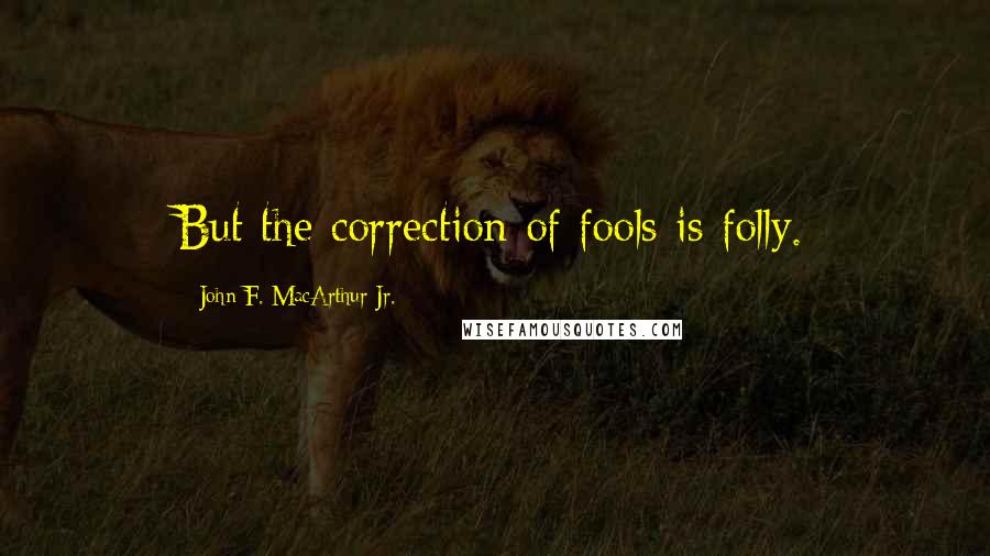 John F. MacArthur Jr. Quotes: But the correction of fools is folly.