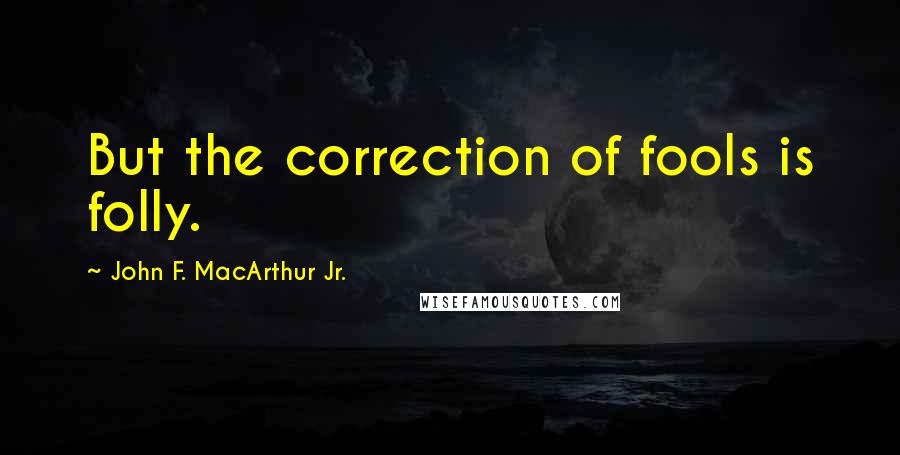 John F. MacArthur Jr. Quotes: But the correction of fools is folly.