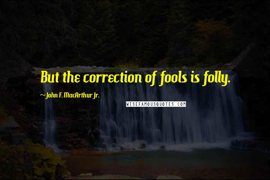 John F. MacArthur Jr. Quotes: But the correction of fools is folly.