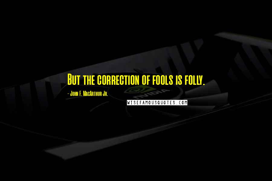 John F. MacArthur Jr. Quotes: But the correction of fools is folly.