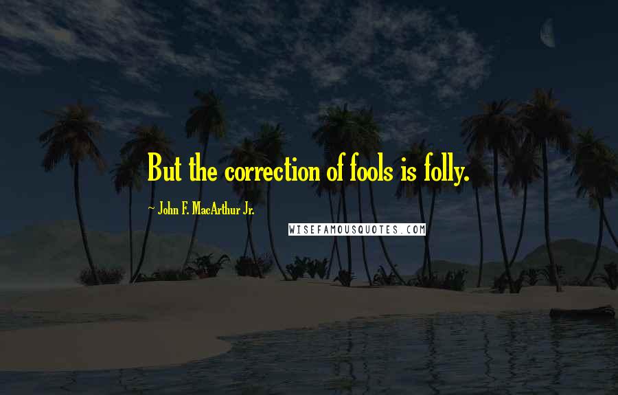 John F. MacArthur Jr. Quotes: But the correction of fools is folly.