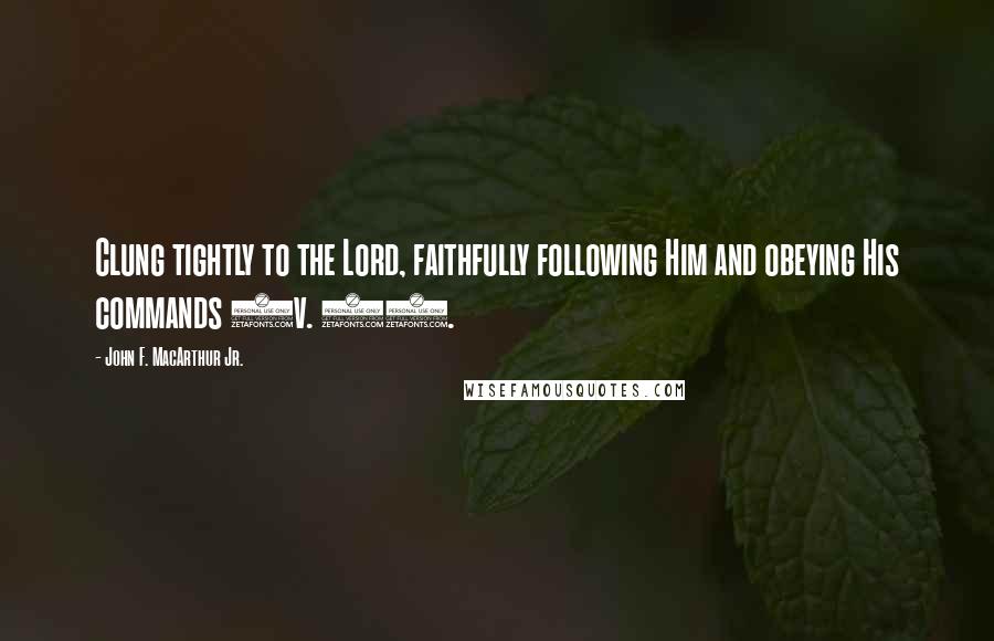 John F. MacArthur Jr. Quotes: Clung tightly to the Lord, faithfully following Him and obeying His commands (v. 6).