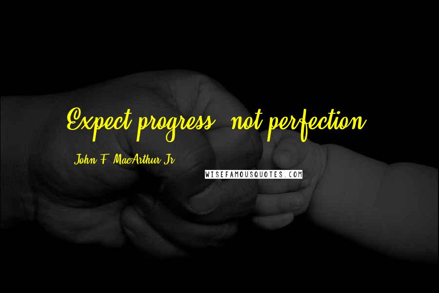 John F. MacArthur Jr. Quotes: Expect progress, not perfection.