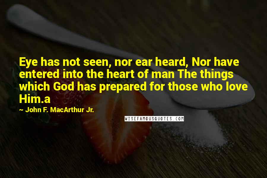 John F. MacArthur Jr. Quotes: Eye has not seen, nor ear heard, Nor have entered into the heart of man The things which God has prepared for those who love Him.a