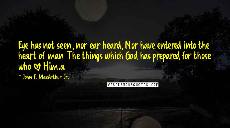 John F. MacArthur Jr. Quotes: Eye has not seen, nor ear heard, Nor have entered into the heart of man The things which God has prepared for those who love Him.a