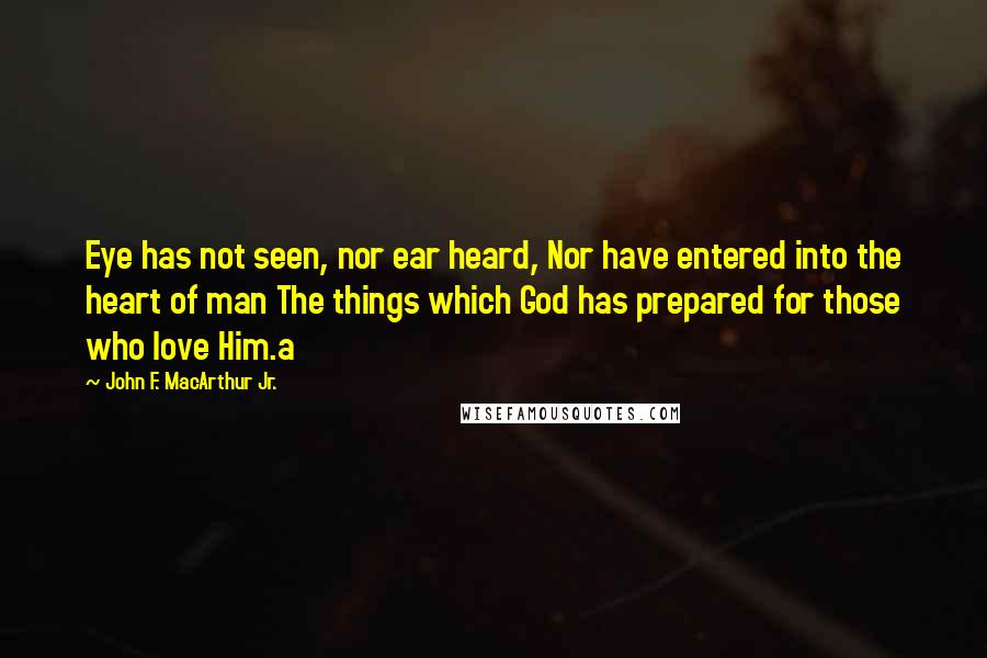 John F. MacArthur Jr. Quotes: Eye has not seen, nor ear heard, Nor have entered into the heart of man The things which God has prepared for those who love Him.a