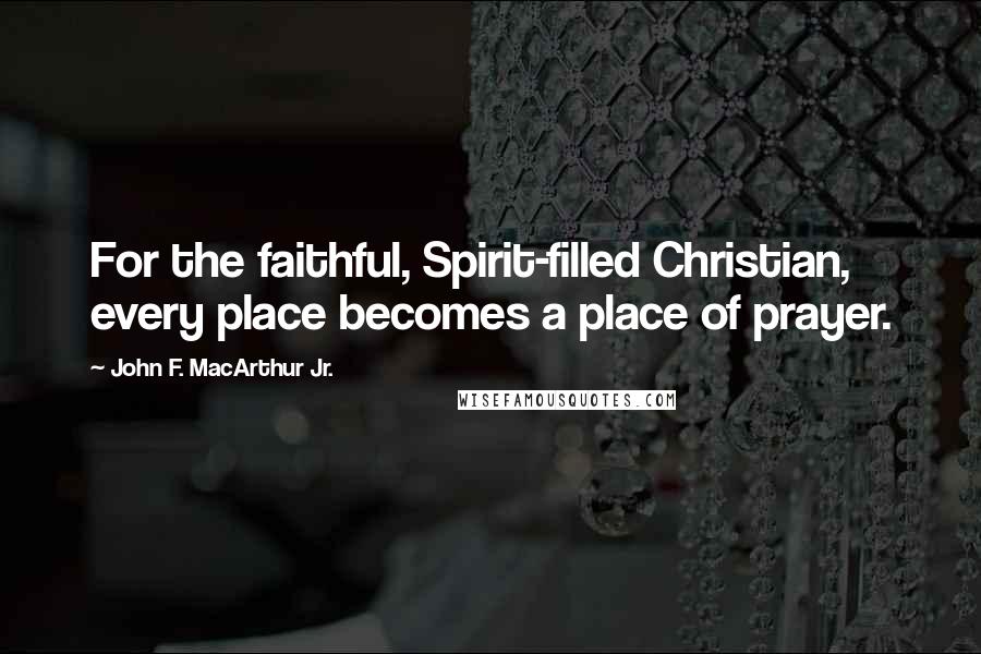 John F. MacArthur Jr. Quotes: For the faithful, Spirit-filled Christian, every place becomes a place of prayer.