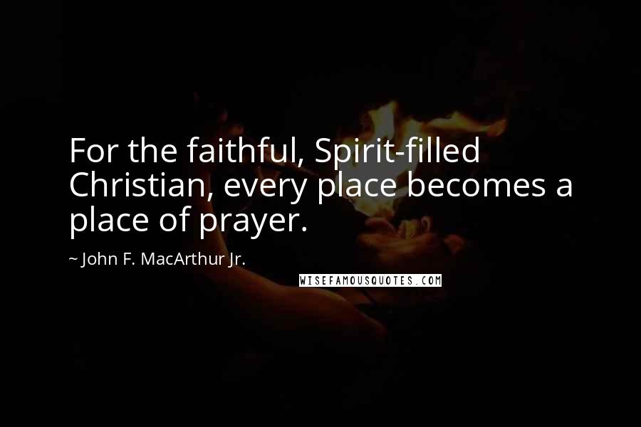 John F. MacArthur Jr. Quotes: For the faithful, Spirit-filled Christian, every place becomes a place of prayer.