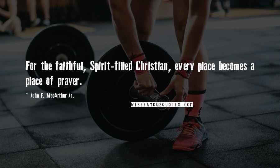 John F. MacArthur Jr. Quotes: For the faithful, Spirit-filled Christian, every place becomes a place of prayer.