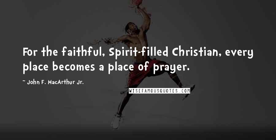 John F. MacArthur Jr. Quotes: For the faithful, Spirit-filled Christian, every place becomes a place of prayer.