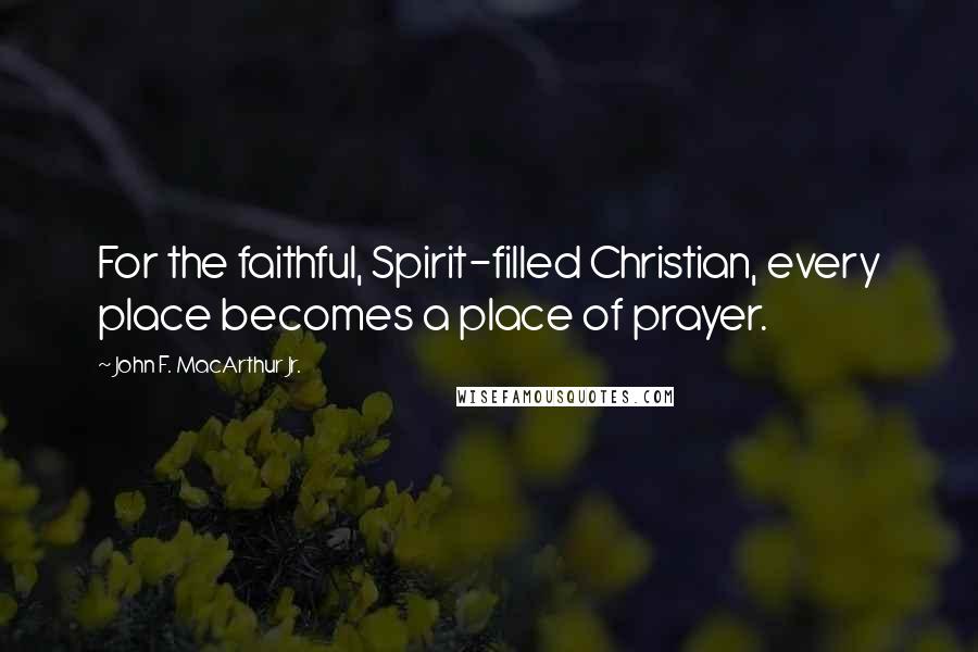 John F. MacArthur Jr. Quotes: For the faithful, Spirit-filled Christian, every place becomes a place of prayer.