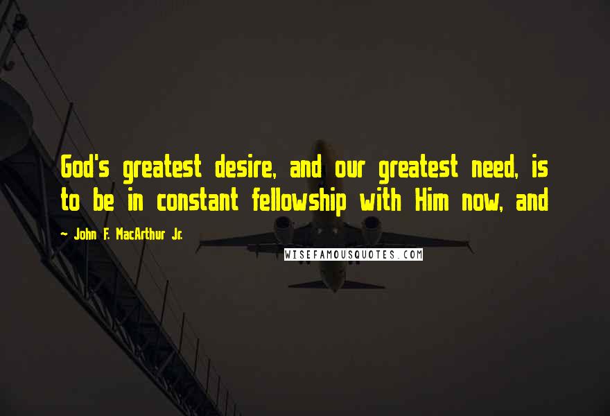 John F. MacArthur Jr. Quotes: God's greatest desire, and our greatest need, is to be in constant fellowship with Him now, and