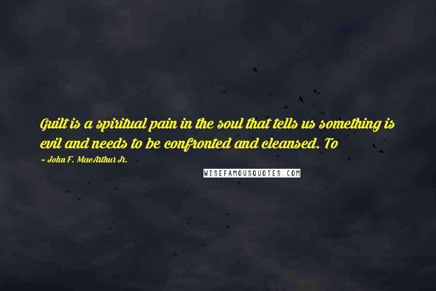 John F. MacArthur Jr. Quotes: Guilt is a spiritual pain in the soul that tells us something is evil and needs to be confronted and cleansed. To